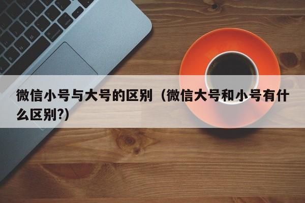 微信小号与大号的区别（微信大号和小号有什么区别?）