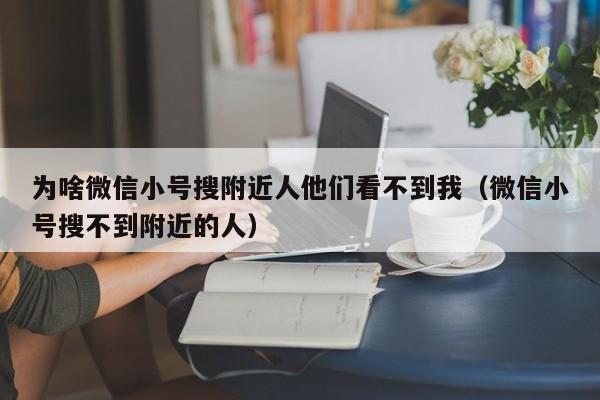 为啥微信小号搜附近人他们看不到我（微信小号搜不到附近的人）