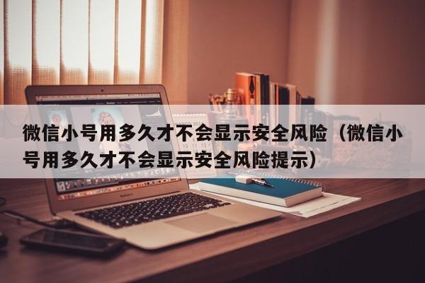 微信小号用多久才不会显示安全风险（微信小号用多久才不会显示安全风险提示）