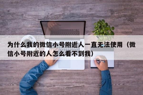 为什么我的微信小号附近人一直无法使用（微信小号附近的人怎么看不到我）