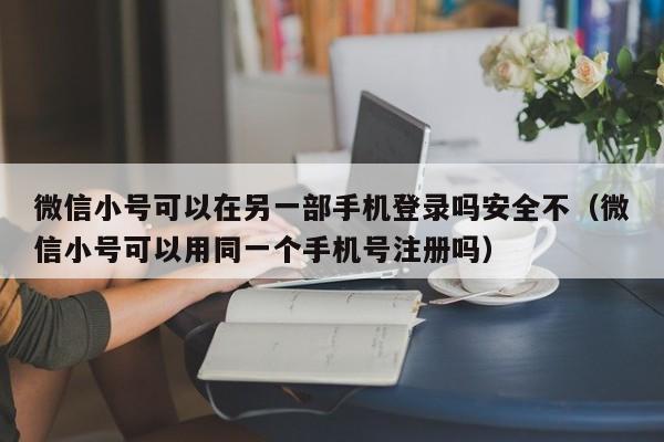 微信小号可以在另一部手机登录吗安全不（微信小号可以用同一个手机号注册吗）