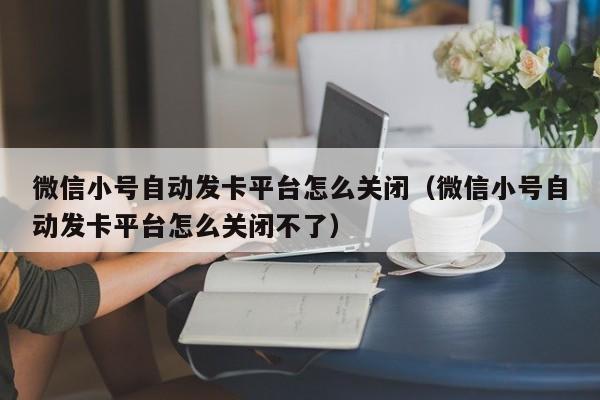 微信小号自动发卡平台怎么关闭（微信小号自动发卡平台怎么关闭不了）