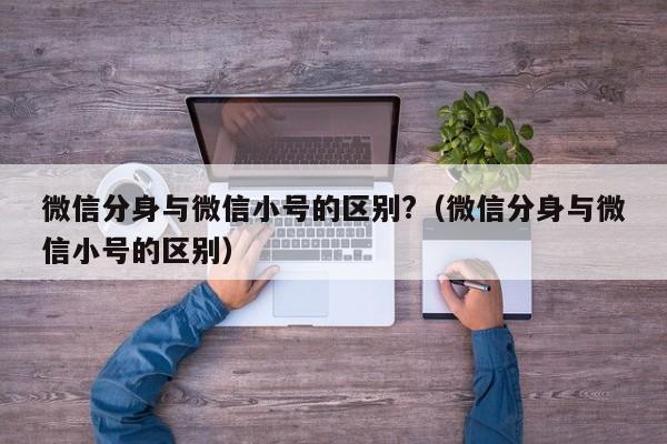 微信分身与微信小号的区别?（微信分身与微信小号的区别）