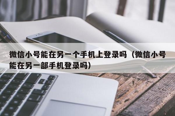 微信小号能在另一个手机上登录吗（微信小号能在另一部手机登录吗）