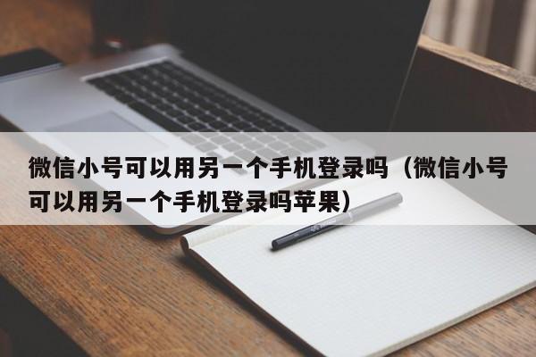 微信小号可以用另一个手机登录吗（微信小号可以用另一个手机登录吗苹果）