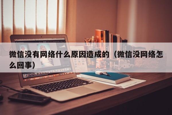 微信没有网络什么原因造成的（微信没网络怎么回事）