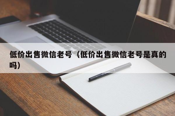 低价出售微信老号（低价出售微信老号是真的吗）