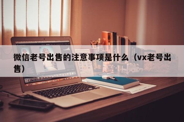 微信老号出售的注意事项是什么（vx老号出售）