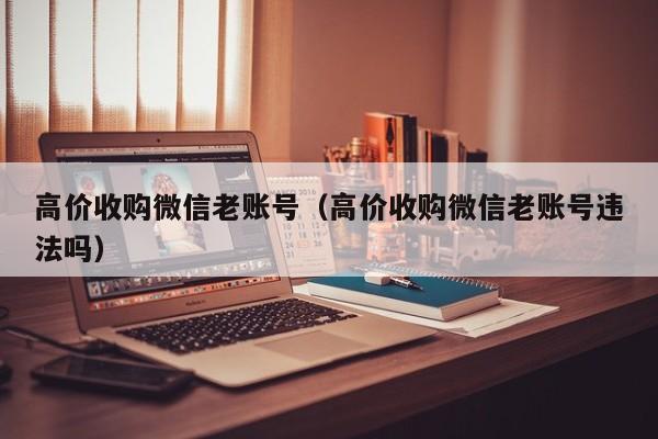 高价收购微信老账号（高价收购微信老账号违法吗）