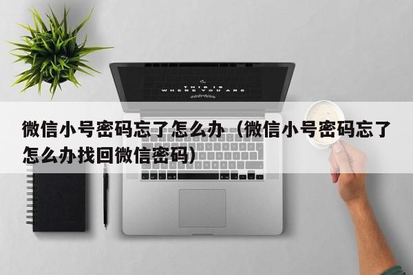 微信小号密码忘了怎么办（微信小号密码忘了怎么办找回微信密码）