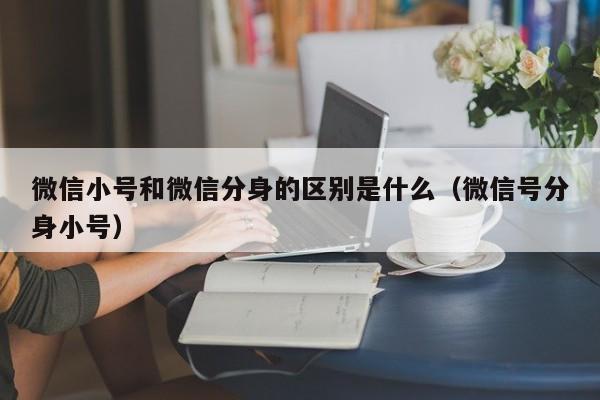 微信小号和微信分身的区别是什么（微信号分身小号）