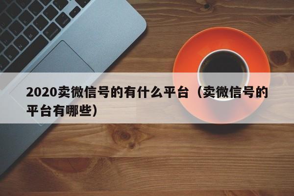 2020卖微信号的有什么平台（卖微信号的平台有哪些）