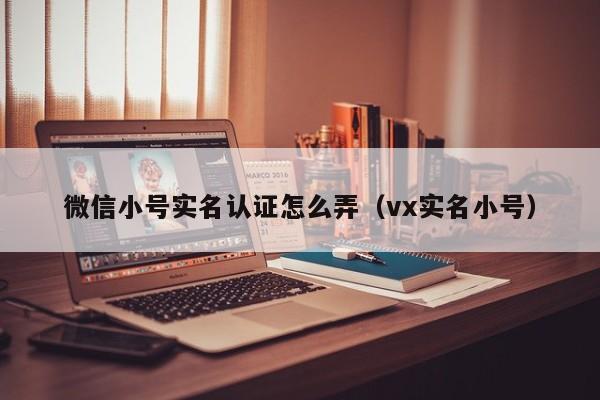 微信小号实名认证怎么弄（vx实名小号）