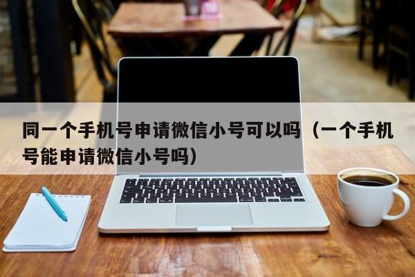 同一个手机号申请微信小号可以吗（一个手机号能申请微信小号吗）