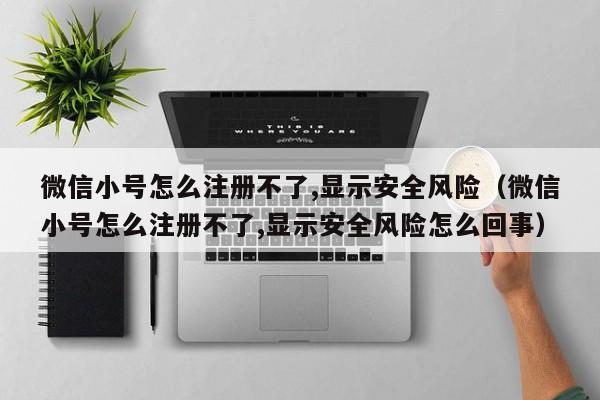 微信小号怎么注册不了,显示安全风险（微信小号怎么注册不了,显示安全风险怎么回事）