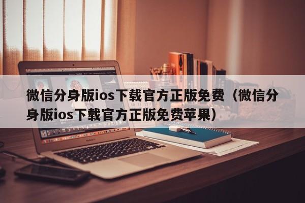 微信分身版ios下载官方正版免费（微信分身版ios下载官方正版免费苹果）