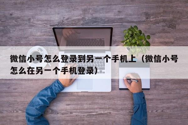 微信小号怎么登录到另一个手机上（微信小号怎么在另一个手机登录）