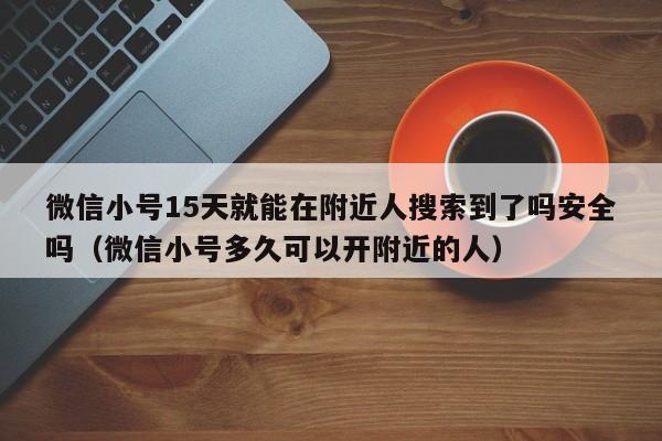 微信小号15天就能在附近人搜索到了吗安全吗（微信小号多久可以开附近的人）