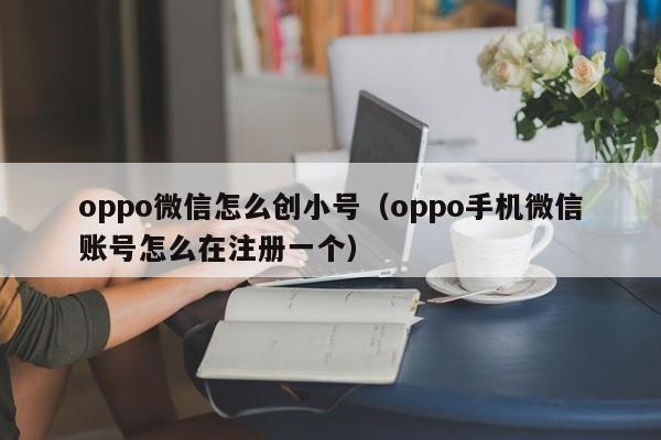 oppo微信怎么创小号（oppo手机微信账号怎么在注册一个）