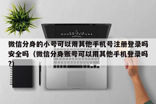 微信分身的小号可以用其他手机号注册登录吗安全吗（微信分身账号可以用其他手机登录吗?）