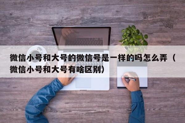 微信小号和大号的微信号是一样的吗怎么弄（微信小号和大号有啥区别）