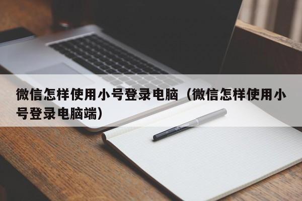 微信怎样使用小号登录电脑（微信怎样使用小号登录电脑端）