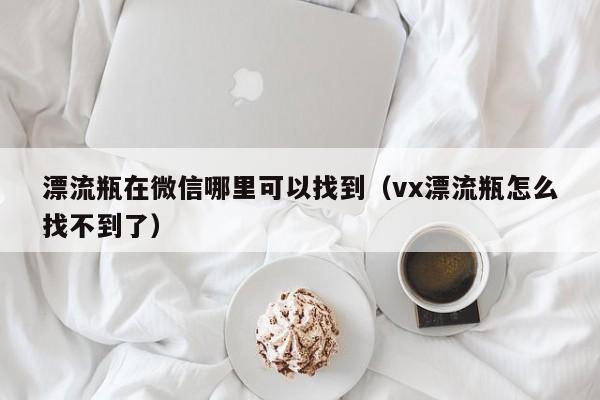 漂流瓶在微信哪里可以找到（vx漂流瓶怎么找不到了）