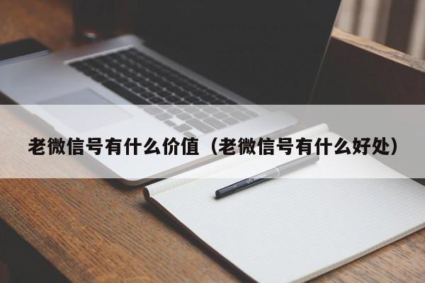 老微信号有什么价值（老微信号有什么好处）