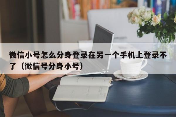 微信小号怎么分身登录在另一个手机上登录不了（微信号分身小号）