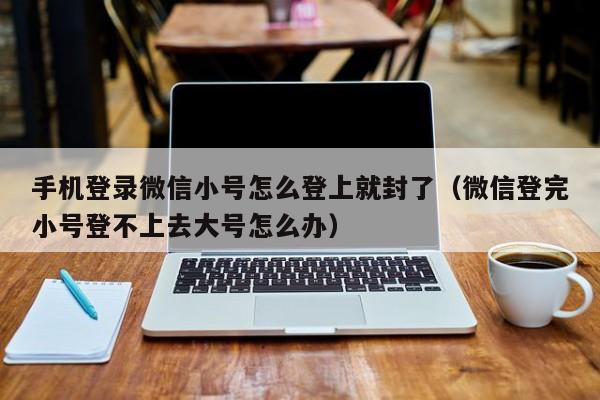 手机登录微信小号怎么登上就封了（微信登完小号登不上去大号怎么办）