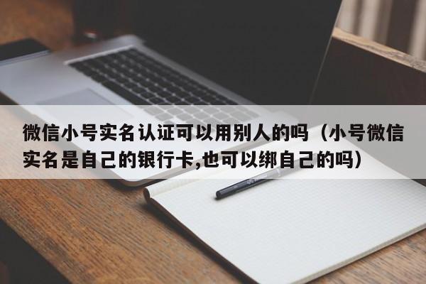 微信小号实名认证可以用别人的吗（小号微信实名是自己的银行卡,也可以绑自己的吗）