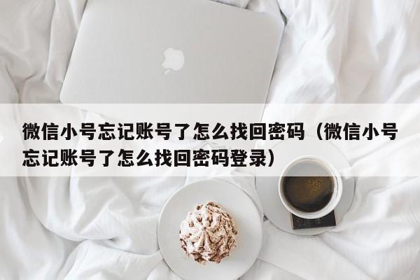 微信小号忘记账号了怎么找回密码（微信小号忘记账号了怎么找回密码登录）