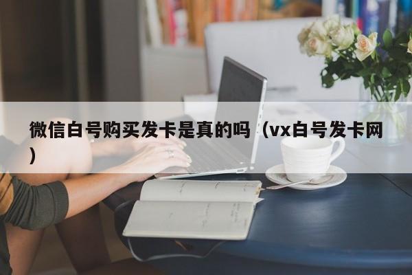 微信白号购买发卡是真的吗（vx白号发卡网）