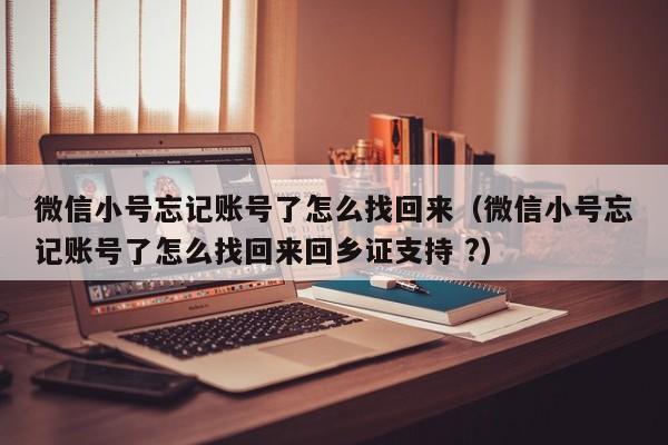 微信小号忘记账号了怎么找回来（微信小号忘记账号了怎么找回来回乡证支持 ?）