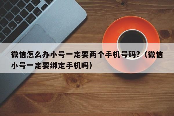 微信怎么办小号一定要两个手机号码?（微信小号一定要绑定手机吗）