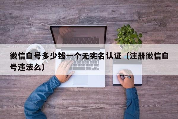 微信白号多少钱一个无实名认证（注册微信白号违法么）