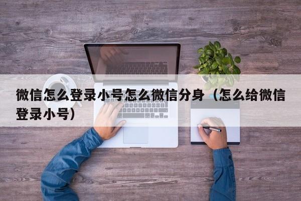 微信怎么登录小号怎么微信分身（怎么给微信登录小号）