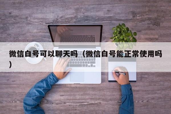 微信白号可以聊天吗（微信白号能正常使用吗）