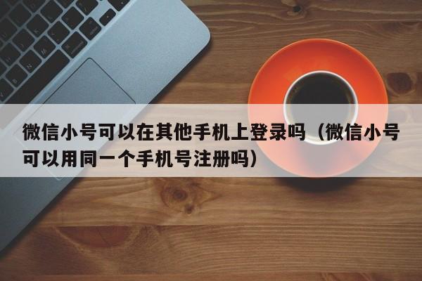 微信小号可以在其他手机上登录吗（微信小号可以用同一个手机号注册吗）