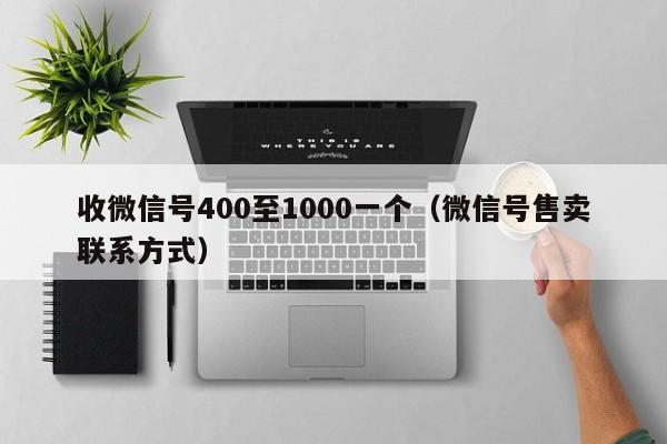 收微信号400至1000一个（微信号售卖联系方式）