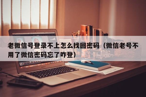 老微信号登录不上怎么找回密码（微信老号不用了微信密码忘了咋登）