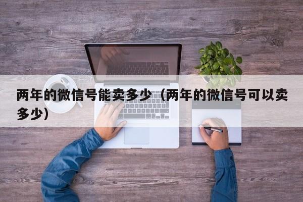 两年的微信号能卖多少（两年的微信号可以卖多少）