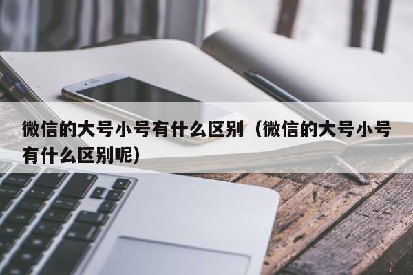 微信的大号小号有什么区别（微信的大号小号有什么区别呢）