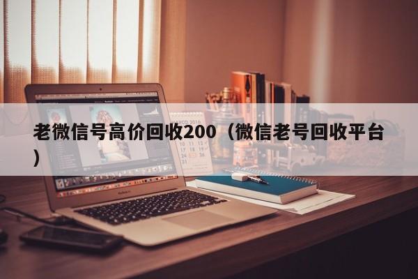 老微信号高价回收200（微信老号回收平台）