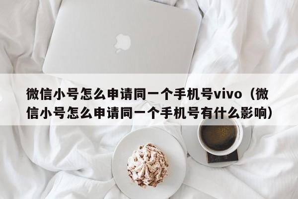 微信小号怎么申请同一个手机号vivo（微信小号怎么申请同一个手机号有什么影响）