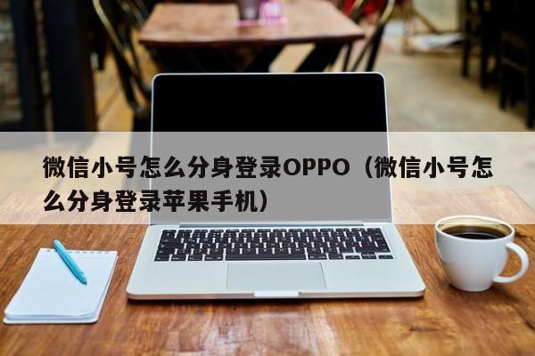 微信小号怎么分身登录OPPO（微信小号怎么分身登录苹果手机）