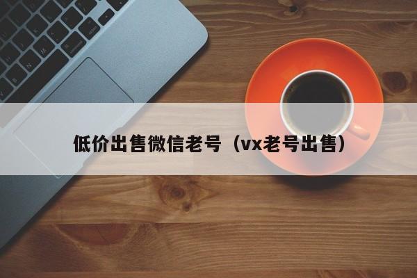 低价出售微信老号（vx老号出售）