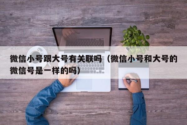 微信小号跟大号有关联吗（微信小号和大号的微信号是一样的吗）