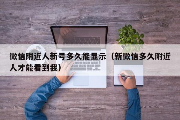 微信附近人新号多久能显示（新微信多久附近人才能看到我）