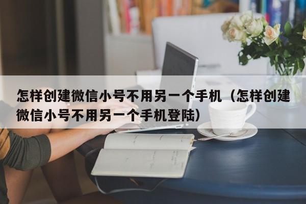 怎样创建微信小号不用另一个手机（怎样创建微信小号不用另一个手机登陆）